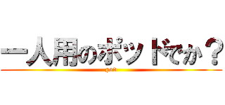 一人用のポッドでか？ (pod)