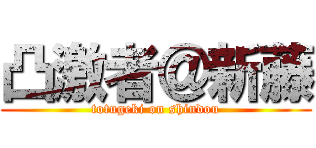 凸激者＠新藤 (totugeki on shindou)