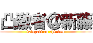 凸激者＠新藤 (totugeki on shindou)