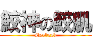 鮫神の鮫肌 (sharkgob)