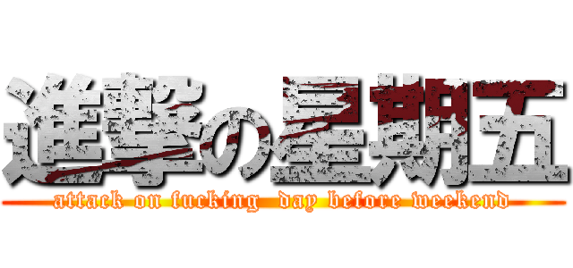 進撃の星期五 (attack on fucking  day before weekend)