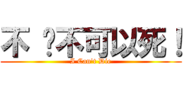不 还不可以死！ (I Can\'t Die)