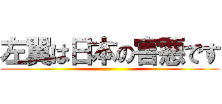 左翼は日本の害悪です ()