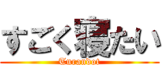 すごく寝たい (Turandot)