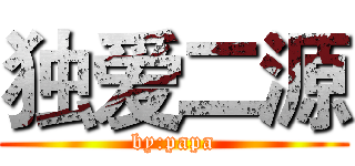 独爱二源 (by:papa)