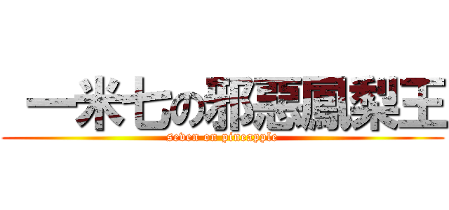  一米七の邪惡鳳梨王 (seven on pineapple)