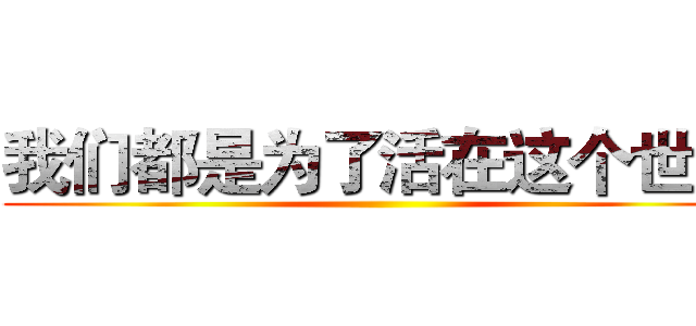 我们都是为了活在这个世界 ()