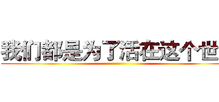 我们都是为了活在这个世界 ()