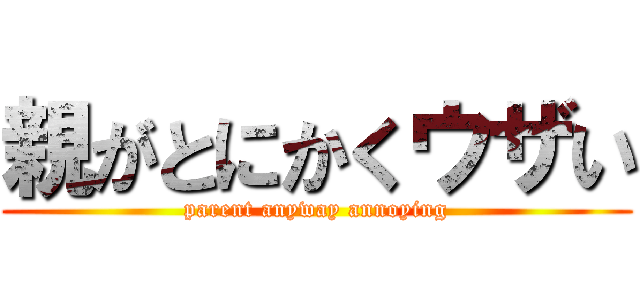 親がとにかくウザい (parent anyway annoying)