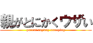 親がとにかくウザい (parent anyway annoying)