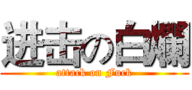 进击の白爛 (attack on Fuck)
