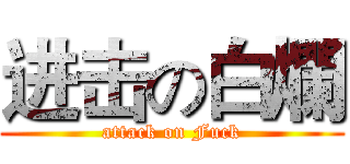 进击の白爛 (attack on Fuck)