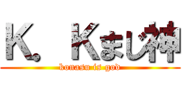 Ｋ．Ｋまじ神 (konasu is god)