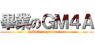 畢業のＧＭ４Ａ (GM4A to graduation)