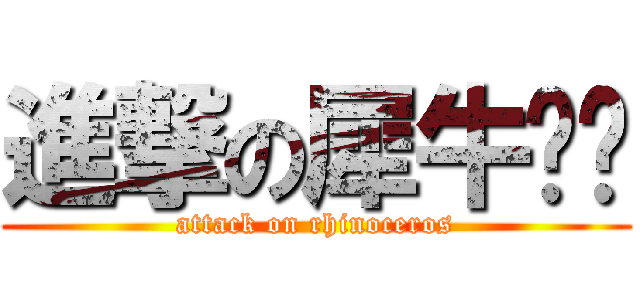 進撃の犀牛团长 (attack on rhinoceros)