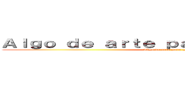 Ａｌｇｏ ｄｅ ａｒｔｅ ｐａｒａ ｑｕｅｍａｒｓｅ  (Algo de arte para quemarse )