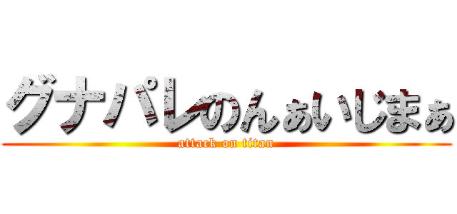 グナパレのんぁいじまぁ (attack on titan)