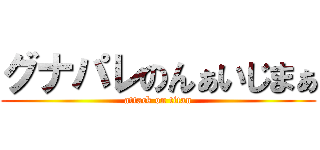 グナパレのんぁいじまぁ (attack on titan)