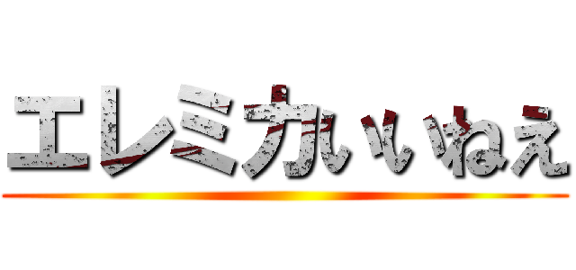 エレミカいいねえ ()