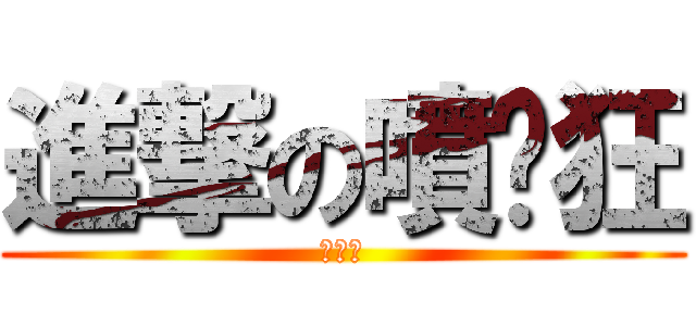 進撃の噴奶狂 (噴奶狂)