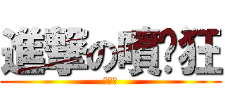 進撃の噴奶狂 (噴奶狂)