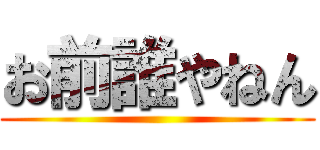 お前誰やねん ()