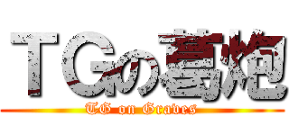 ＴＧの葛炮 (TG on Graves)