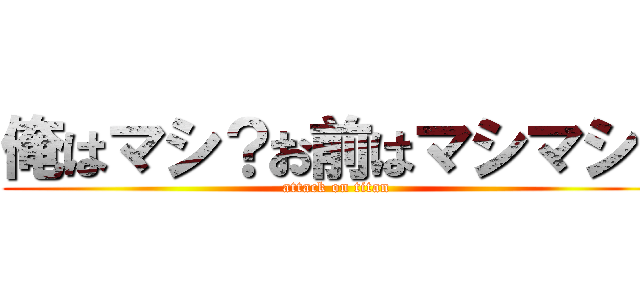 俺はマシ？お前はマシマシ！ (attack on titan)