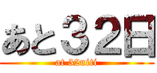 あと３２日 (at 32niti)