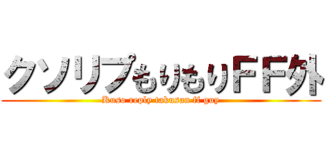 クソリプもりもりＦＦ外 (Kuso reply takusan ff guy)