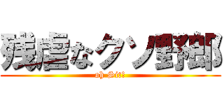 残虐なクソ野郎 (oh Sit！)