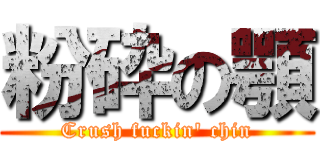 粉砕の顎 (Crush fuckin' chin)