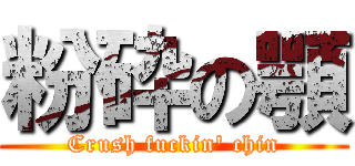 粉砕の顎 (Crush fuckin' chin)