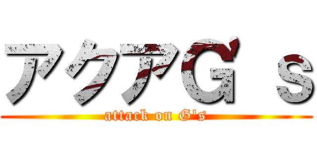 アクアＧ'ｓ (attack on G's)