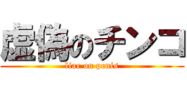 虚偽のチンコ (liar on penis)