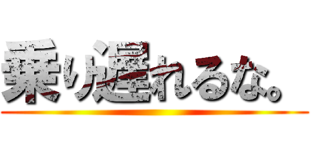 乗り遅れるな。 ()