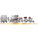 乗り遅れるな。 ()