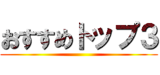おすすめトップ３ ()