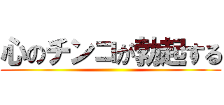 心のチンコが勃起する ()