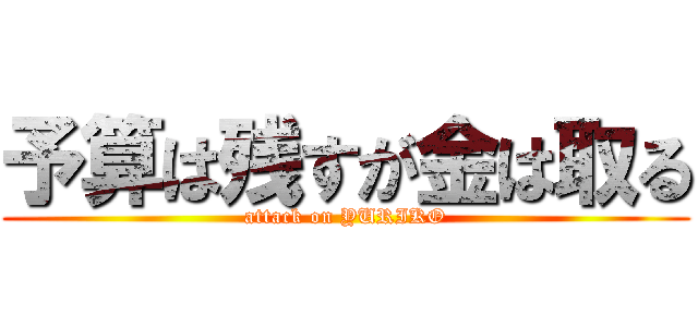 予算は残すが金は取る (attack on YURIKO)