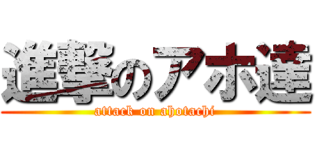 進撃のアホ達 (attack on ahotachi)