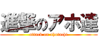 進撃のアホ達 (attack on ahotachi)