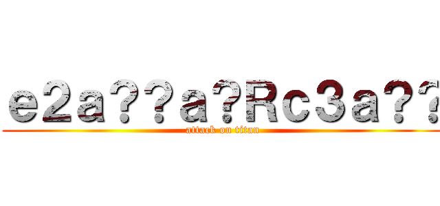ｅ２ａ？？ａ？Ｒｃ３ａ？？ (attack on titan)