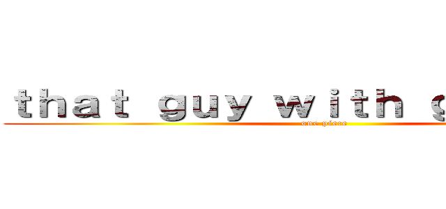 ｔｈａｔ ｇｕｙ ｗｉｔｈ ｇｌａｓｓｅｓ (one piece)