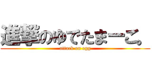 進撃のゆでたまーご。 (attack on egg)