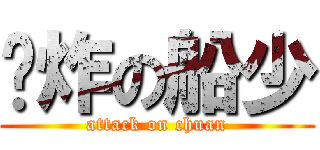 屌炸の船少 (attack on chuan)