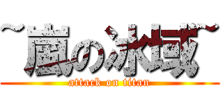 ~嵐の冰域~ (attack on titan)