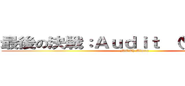 最後の決戦：Ａｕｄｉｔ (You Are (NOT) Alone )