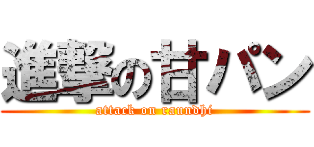 進撃の甘パン (attack on raundhi)