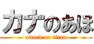 カナのあほ (attack on titan)